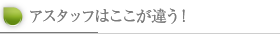 アスタッフはここが違う！